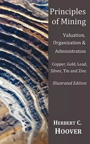 Principles of Mining - (With index and illustrations)Valuation, Organization and Administration. Copper, Gold, Lead, Silver, Tin and Zinc. cover