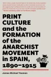 Print Culture And The Formation Of The Anarchist Movement In Spain, 1890-1915 cover