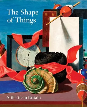 The Shape of Things: Still Life in Modern British Art cover