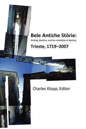 Bele Antiche Storie: Writing, Borders, and the Instability of Identity; Trieste, 1719-2007 cover