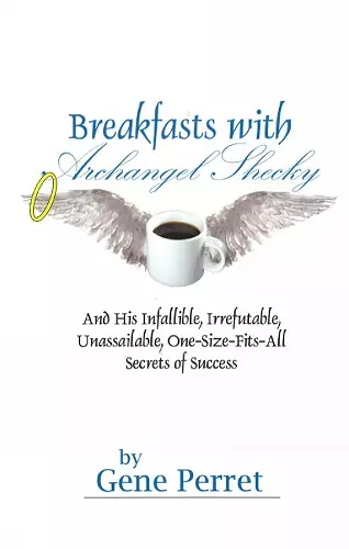 Breakfasts With Archangel Shecky: And His Infallible, Irrefutable, Unassailable, One-Size-Fits-All Secrets of Success cover