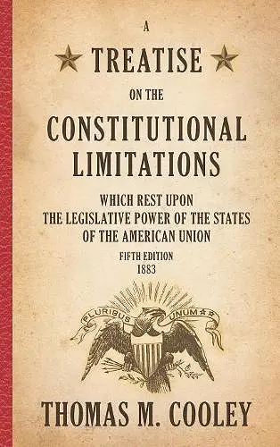 A Treatise on the Constitutional Limitations which Rest Upon the Legislative Power of the States of the American Union cover