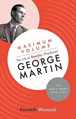 Maximum Volume: The Life of Beatles Producer George Martin, The Early Years, 1926-1966 cover