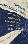 Imperial Infrastructure and Spatial Resistance in Colonial Literature, 1880–1930 cover