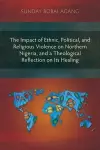 The Impact of Ethnic, Political, and Religious Violence on Northern Nigeria, and a Theological Reflection on Its Healing cover