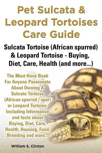 Pet Sulcata & Leopard Tortoises Care Guide Sulcata Tortoise (African Spurred) & Leopard Tortoise - Buying, Diet, Care, Health (and More...) cover