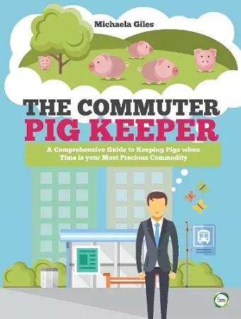 The Commuter Pig Keeper: A Comprehensive Guide to Keeping Pigs when Time is your Most Precious Commodity cover