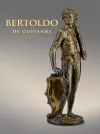 Bertoldo di Giovanni: The Renaissance of Sculpture in Medici Florence cover