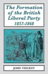The The Formation of The British Liberal Party, 1857-1868 cover