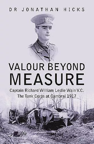 Valour Beyond Measure - Captain Richard William Leslie Wain V.C. - The Tank Corps at Cambrai, 1917 cover
