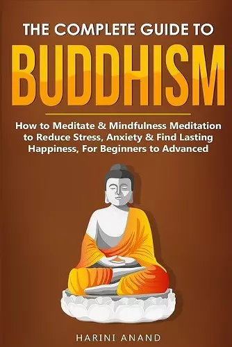 The Complete Guide to Buddhism, How to Meditate & Mindfulness Meditation to Reduce Stress, Anxiety & Find Lasting Happiness, For Beginners to Advanced (3 in 1 Bundle) cover