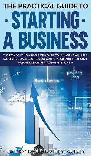 The Practical Guide to Starting a Business The Easy to Follow Beginners Guide to Launching an Ultra Successful Small Business and Making Your Entrepreneurial Dreams a Reality (Small Business Guides) cover