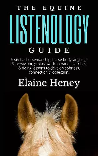 The Equine Listenology Guide - Essential horsemanship, horse body language & behaviour, groundwork, in-hand exercises & riding lessons to develop softness, connection & collection cover