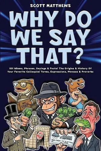 Why Do We Say That? 101 Idioms, Phrases, Sayings & Facts! The Origins & History Of Your Favorite Colloquial Terms, Expressions, Phrases & Proverbs cover