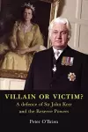 VILLAIN OR VICTIM? A defence of Sir John Kerr and the Reserve Powers cover