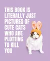 This Book is Literally Just Pictures of Cute Cats Who Are Plotting to Kill You cover