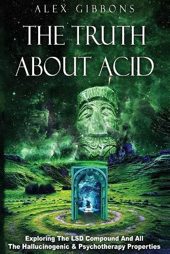 The Truth about Acid - Exploring the LSD Compound and All the Hallucinogenic and Psychotherapy Properties cover