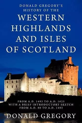 Donald Gregory's History of the Western Highlands and Isles of Scotland from A.D. 1493 to A.D. 1625 with a Brief Introductory Sketch from A.D. 80 to A.D. 1493 cover