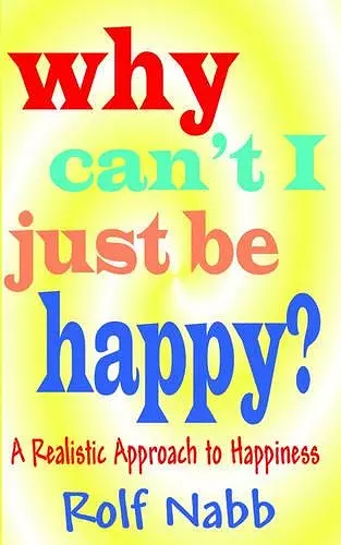 Why Can't I Just Be Happy? A Realistic Approach to Happiness cover