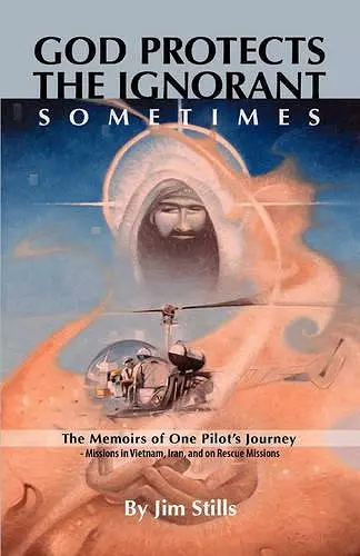 God Protects the Ignorant. Sometimes (The Memoirs of One Pilot's Journey - Missions in Vietnam, Iran, and on Rescue Missions) cover