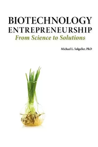 Biotechnology Entrepreneurship From Science to Solutions -- Start-up, Company Formation and Organization, Team, Intellectual Property, Financing, Partnering, Licensing and Technology Transfer, Regulatory Affairs, Reimbursement, Exit cover