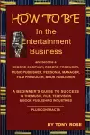 HOW TO BE In the Entertainment Business - A Beginner's Guide to Success in the Music, Film, Television and Book Publishing Industries cover