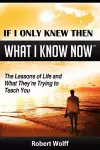 If I Only Knew Then What I Know Now--The Lessons of Life and What They're Trying to Teach You cover