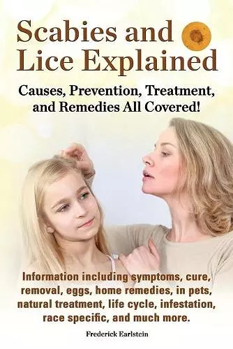 Scabies and Lice Explained. Causes, Prevention, Treatment, and Remedies All Covered! Information Including Symptoms, Removal, Eggs, Home Remedies, in cover