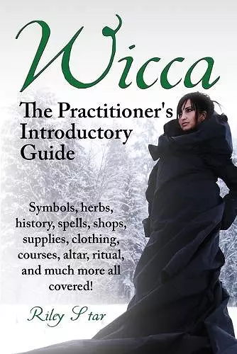 Wicca. the Practitioner's Introductory Guide. Symbols, Herbs, History, Spells, Shops, Supplies, Clothing, Courses, Altar, Ritual, and Much More All Co cover