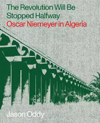 The Revolution Will Be Stopped Halfway – Oscar Niemeyer in Algeria cover