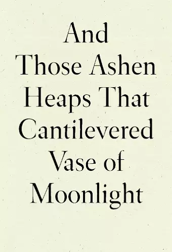 And Those Ashen Heaps That Cantilevered Vase of Moonlight cover