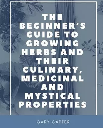 The Beginner's Guide to Growing Herbs and their Culinary, Medicinal and Mystical Properties cover