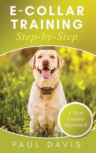 E-Collar Training Step-byStep A How-To Innovative Guide to Positively Train Your Dog through e-Collars; Tips and Tricks and Effective Techniques for Different Species of Dogs cover