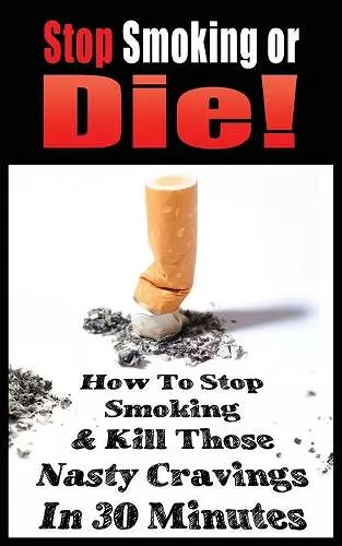 Stop Smoking or Die! How to Stop Smoking and Kill Those Nasty Cravings in 30 Minutes cover