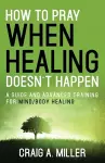 How to Pray When Healing Doesn't Happen cover