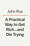 A Practical Way To Get Rich . . . And Die Trying cover