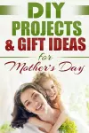 DIY PROJECTS & GIFT IDEAS FOR Mother's Day cover