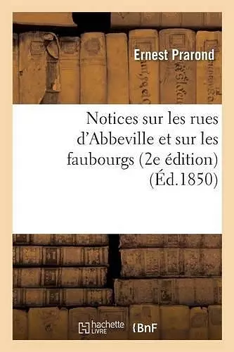 Notices Sur Les Rues d'Abbeville Et Sur Les Faubourgs 2e Édition cover