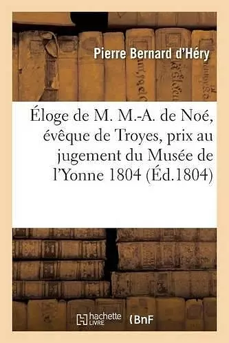 Éloge de M. M.-A. de Noé, Évêque de Troyes, Prix Au Jugement Du Musée de l'Yonne 1804 cover