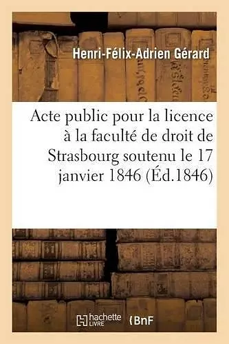 Acte Public Pour La Licence Présenté À La Faculté de Droit de Strasbourg Le Samedi 17 Janvier 1846 cover