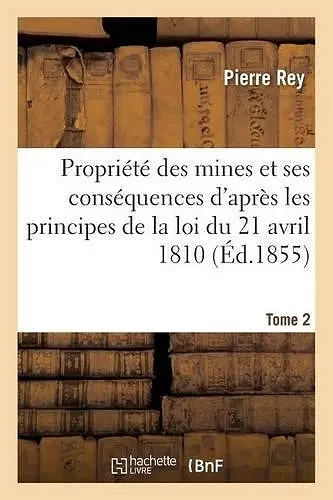 de la Propriété Des Mines Et de Ses Conséquences d'Après Les Principes de la Loi 1810. Tome 2 cover