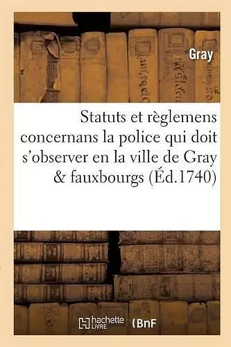 Statuts Et Règlemens Concernans La Police Qui Doit s'Observer En La Ville de Gray, Ses Fauxbourgs cover