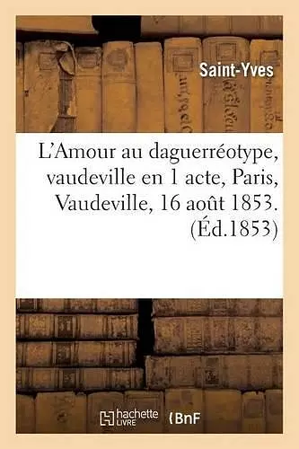 L'Amour Au Daguerréotype, Vaudeville En 1 Acte. Paris, Vaudeville, 16 Aout 1853. cover