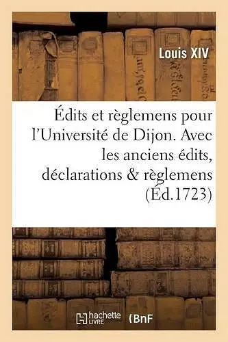 Édits Et Règlemens Pour l'Université de Dijon . Avec Les Anciens Édits, Déclarations & Règlemens cover