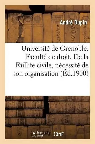 Université de Grenoble. Faculté de Droit. de la Faillite Civile, Nécessité de Son Organisation cover