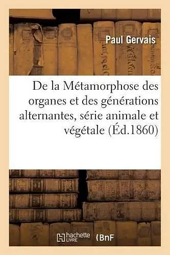 de la Métamorphose Des Organes Et Des Générations Alternantes, Série Animale Et Végétale cover