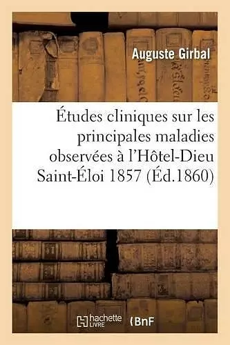 Études Cliniques: Maladies Observées À l'Hôtel-Dieu Saint-Éloi, Du 22 Aout Au 1er Novembre 1857 cover