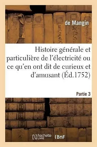 Histoire Générale & Particulière de l'Électricité, Ce Qu'en Ont Dit de Curieux Et d'Amusant Partie 3 cover