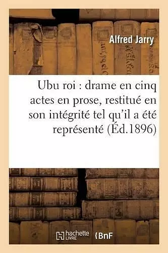 Ubu Roi Drame En Cinq Actes En Prose, Restitué En Son Intégrité Tel Qu'il a Été Représenté cover