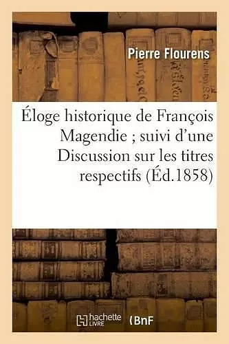 Éloge Historique de François Magendie Suivi d'Une Discussion Sur Les Titres Respectifs cover